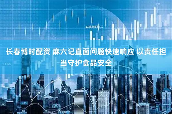长春博时配资 麻六记直面问题快速响应 以责任担当守护食品安全