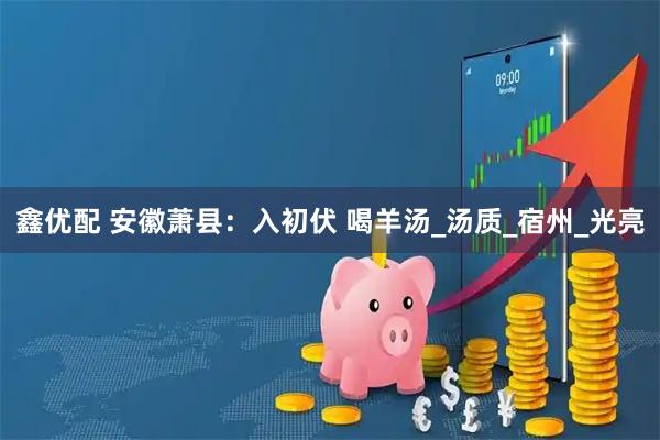 鑫优配 安徽萧县：入初伏 喝羊汤_汤质_宿州_光亮