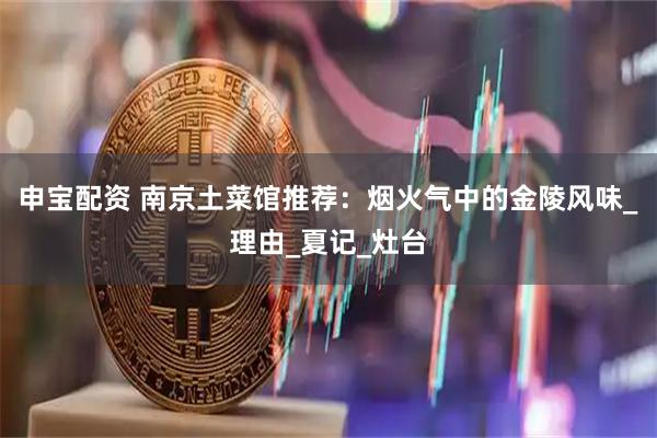 申宝配资 南京土菜馆推荐：烟火气中的金陵风味_理由_夏记_灶台