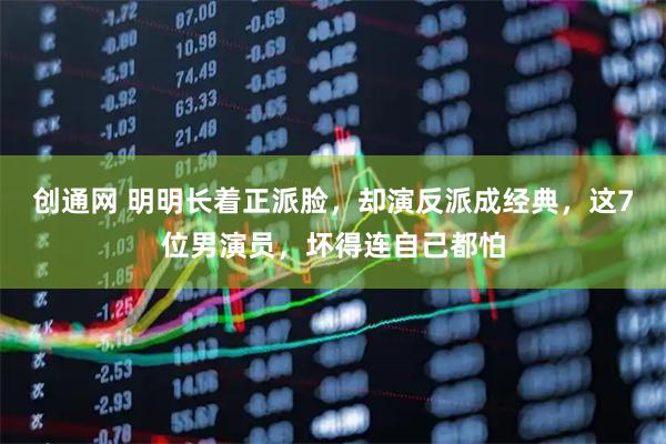 创通网 明明长着正派脸，却演反派成经典，这7位男演员，坏得连自己都怕
