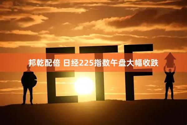 邦乾配倍 日经225指数午盘大幅收跌