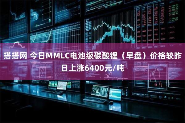 搭搭网 今日MMLC电池级碳酸锂（早盘）价格较昨日上涨6400元/吨