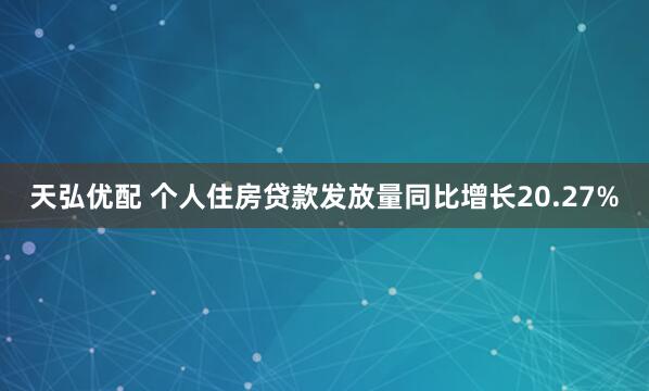 天弘优配 个人住房贷款发放量同比增长20.27%