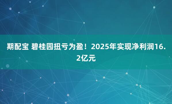 期配宝 碧桂园扭亏为盈！2025年实现净利润16.2亿元