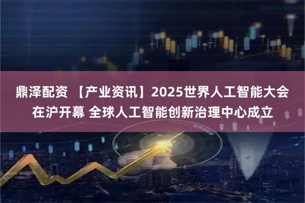 鼎泽配资 【产业资讯】2025世界人工智能大会在沪开幕 全球人工智能创新治理中心成立