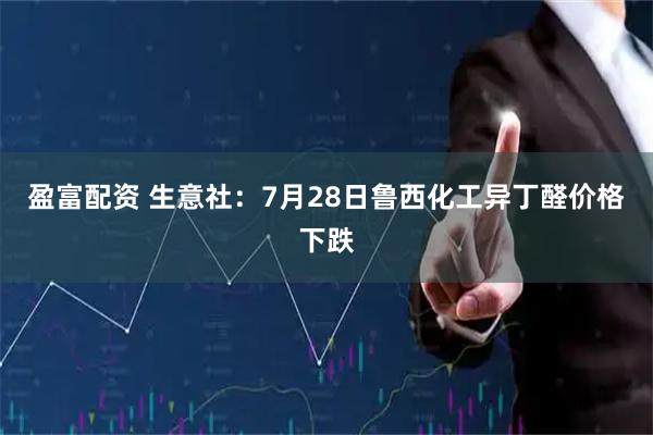 盈富配资 生意社：7月28日鲁西化工异丁醛价格下跌