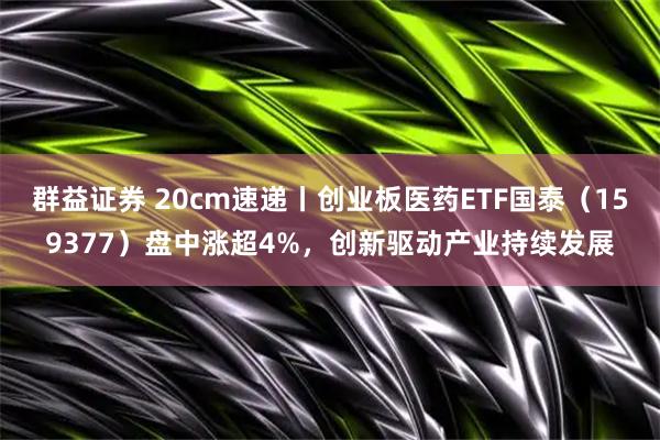群益证券 20cm速递丨创业板医药ETF国泰（159377）盘中涨超4%，创新驱动产业持续发展