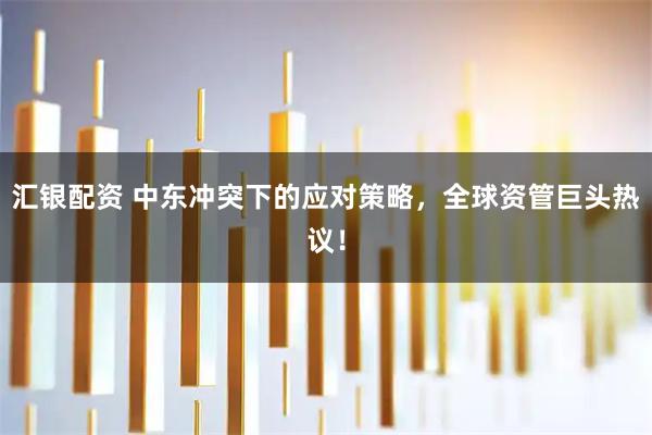 汇银配资 中东冲突下的应对策略，全球资管巨头热议！