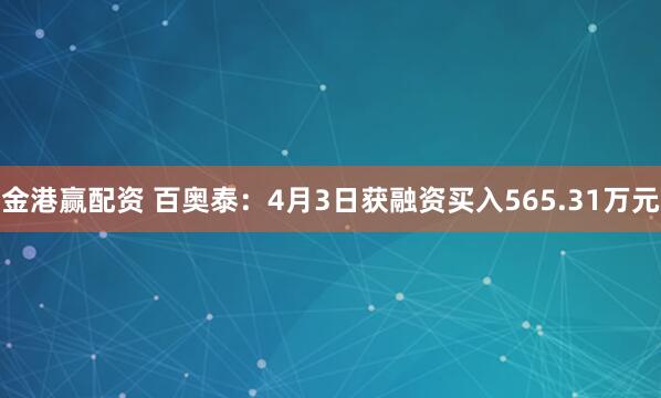 金港赢配资 百奥泰：4月3日获融资买入565.31万元