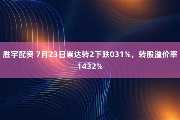 胜宇配资 7月23日崇达转2下跌031%，转股溢价率1432%