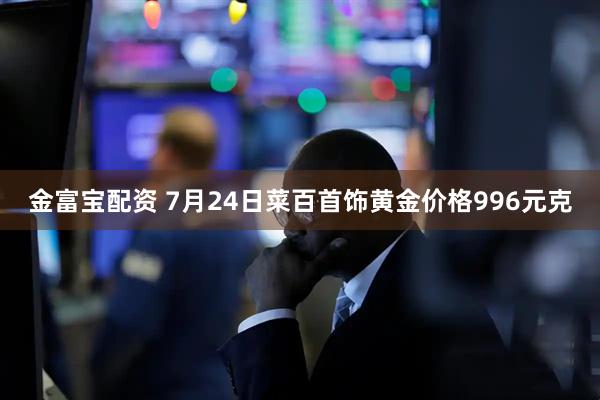 金富宝配资 7月24日菜百首饰黄金价格996元克