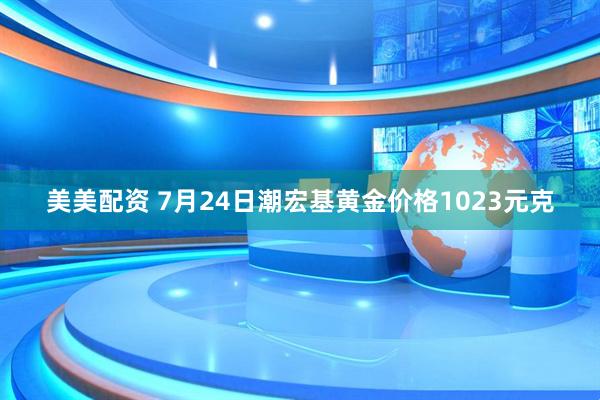 美美配资 7月24日潮宏基黄金价格1023元克