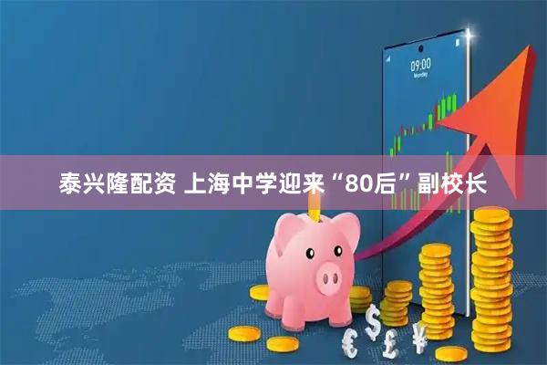 泰兴隆配资 上海中学迎来“80后”副校长