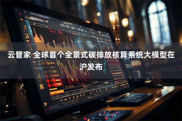 云管家 全球首个全景式碳排放核算系统大模型在沪发布