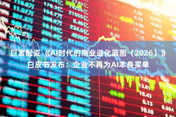 巨富配资 《AI时代的商业进化蓝图（2026）》白皮书发布：企业不再为AI本身买单