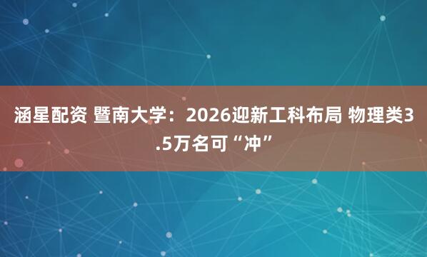 涵星配资 暨南大学：2026迎新工科布局 物理类3.5万名可“冲”