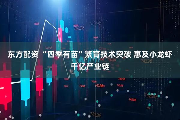东方配资 “四季有苗”繁育技术突破 惠及小龙虾千亿产业链