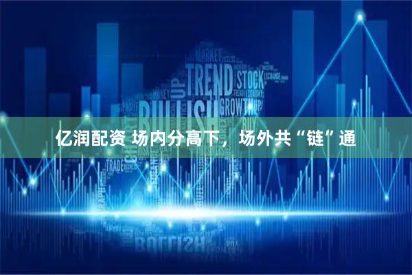 亿润配资 场内分高下，场外共“链”通