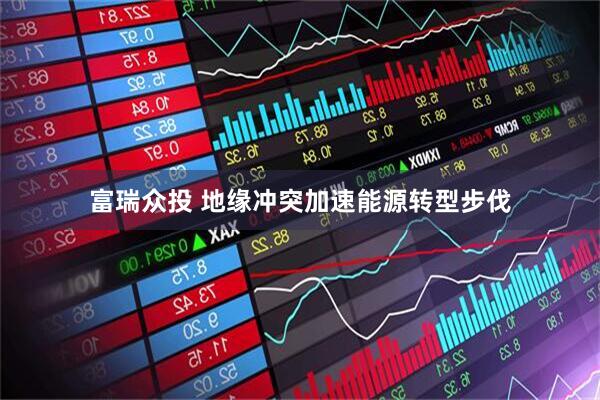 富瑞众投 地缘冲突加速能源转型步伐