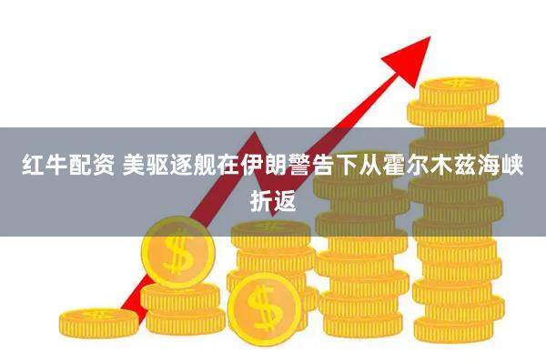 红牛配资 美驱逐舰在伊朗警告下从霍尔木兹海峡折返