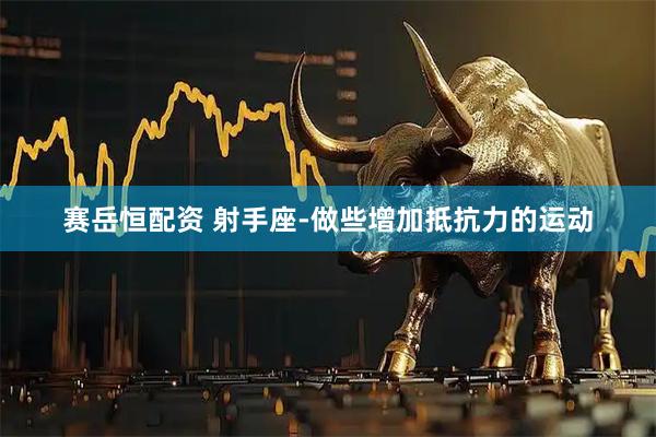 赛岳恒配资 射手座-做些增加抵抗力的运动