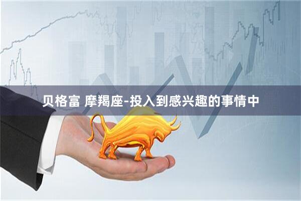 贝格富 摩羯座-投入到感兴趣的事情中