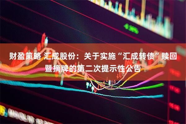 财盈策略 汇成股份：关于实施“汇成转债”赎回暨摘牌的第二次提示性公告